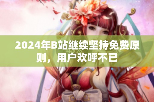 2024年B站继续坚持免费原则，用户欢呼不已