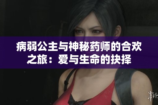 病弱公主与神秘药师的合欢之旅：爱与生命的抉择