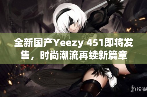全新国产Yeezy 451即将发售，时尚潮流再续新篇章