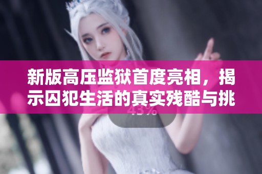 新版高压监狱首度亮相，揭示囚犯生活的真实残酷与挑战