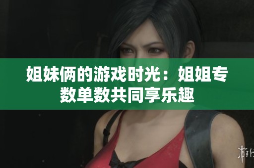 姐妹俩的游戏时光：姐姐专数单数共同享乐趣