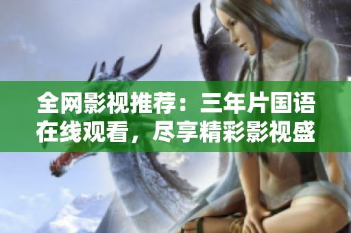 全网影视推荐：三年片国语在线观看，尽享精彩影视盛宴