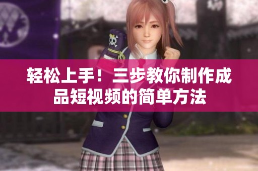 轻松上手！三步教你制作成品短视频的简单方法