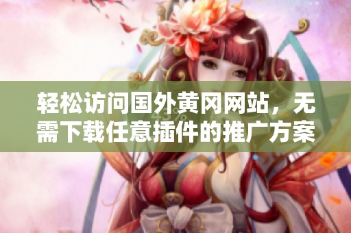 轻松访问国外黄冈网站，无需下载任意插件的推广方案