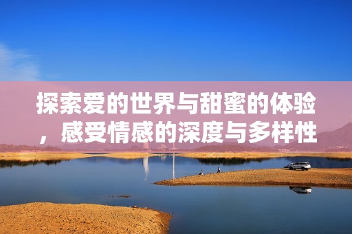 探索爱的世界与甜蜜的体验，感受情感的深度与多样性