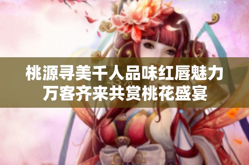 桃源寻美千人品味红唇魅力万客齐来共赏桃花盛宴
