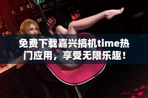 免费下载嘉兴搞机time热门应用，享受无限乐趣！
