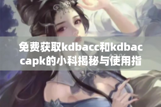 免费获取kdbacc和kdbaccapk的小科揭秘与使用指南
