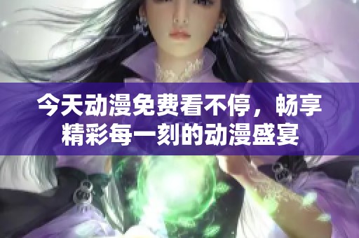 今天动漫免费看不停，畅享精彩每一刻的动漫盛宴