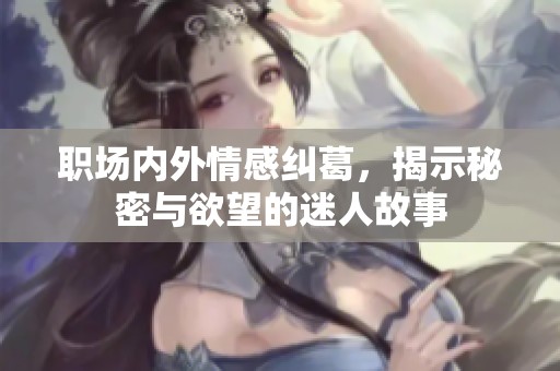 职场内外情感纠葛，揭示秘密与欲望的迷人故事