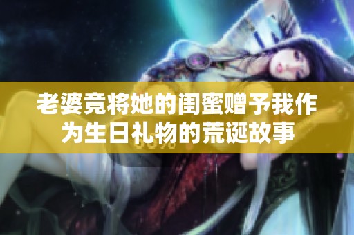 老婆竟将她的闺蜜赠予我作为生日礼物的荒诞故事