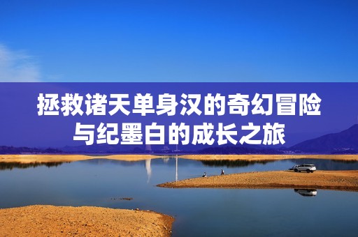 拯救诸天单身汉的奇幻冒险与纪墨白的成长之旅