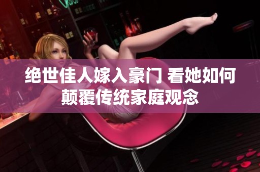 绝世佳人嫁入豪门 看她如何颠覆传统家庭观念
