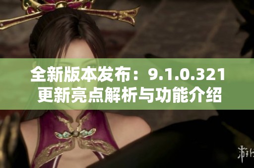 全新版本发布：9.1.0.321 更新亮点解析与功能介绍