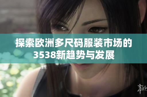 探索欧洲多尺码服装市场的3538新趋势与发展