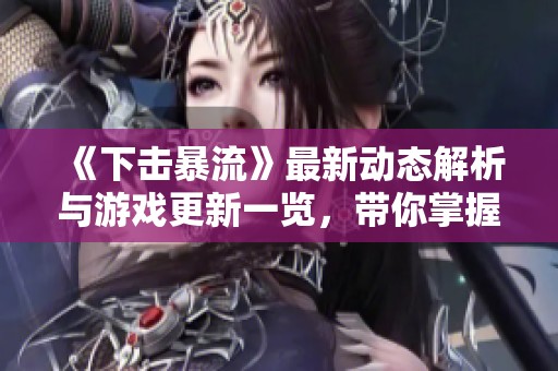 《下击暴流》最新动态解析与游戏更新一览，带你掌握变化趋势