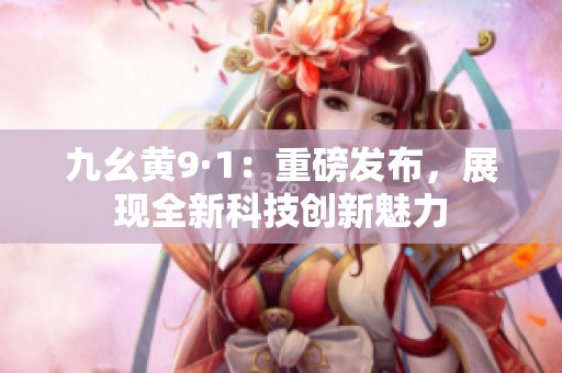九幺黄9·1：重磅发布，展现全新科技创新魅力