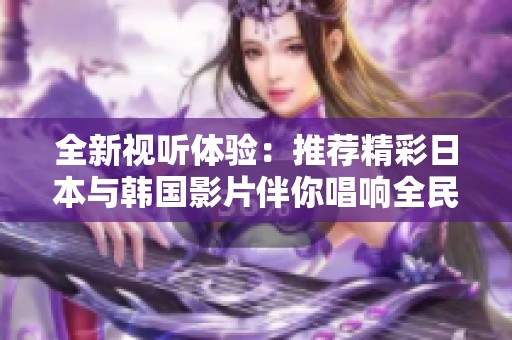 全新视听体验：推荐精彩日本与韩国影片伴你唱响全民K歌