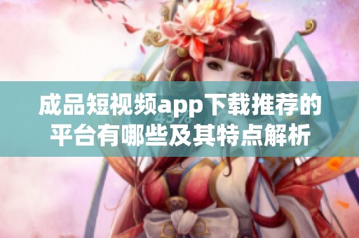 成品短视频app下载推荐的平台有哪些及其特点解析