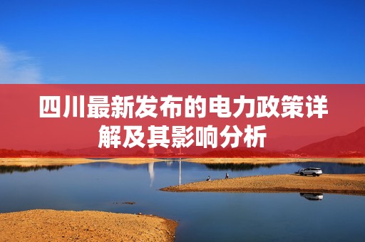 四川最新发布的电力政策详解及其影响分析