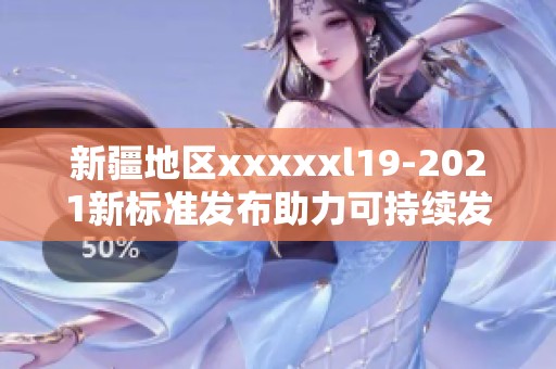新疆地区xxxxxl19-2021新标准发布助力可持续发展
