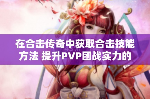 在合击传奇中获取合击技能方法 提升PVP团战实力的攻略指南