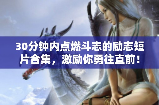 30分钟内点燃斗志的励志短片合集，激励你勇往直前！