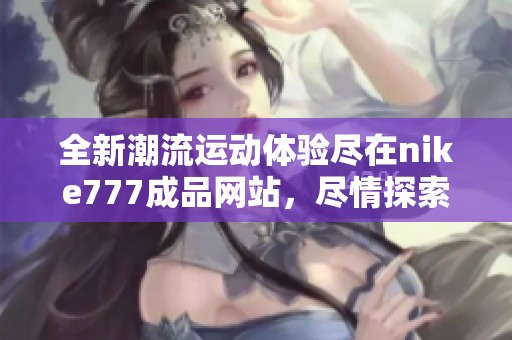 全新潮流运动体验尽在nike777成品网站，尽情探索！