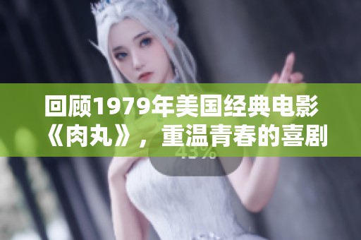 回顾1979年美国经典电影《肉丸》，重温青春的喜剧魅力
