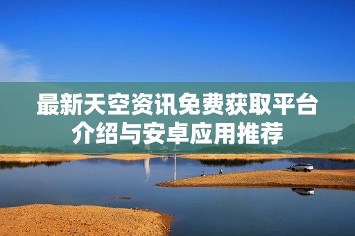 最新天空资讯免费获取平台介绍与安卓应用推荐