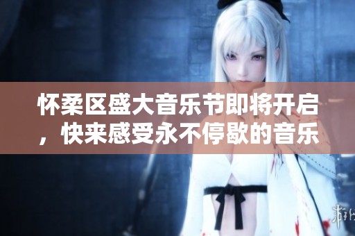 怀柔区盛大音乐节即将开启，快来感受永不停歇的音乐盛宴！