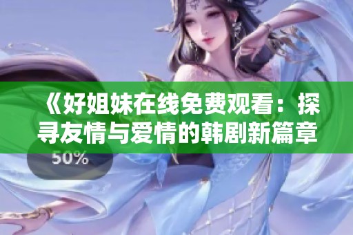 《好姐妹在线免费观看：探寻友情与爱情的韩剧新篇章》
