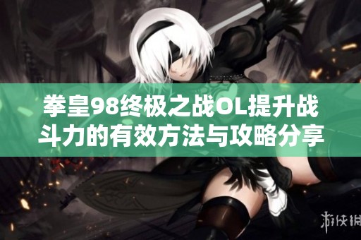 拳皇98终极之战OL提升战斗力的有效方法与攻略分享
