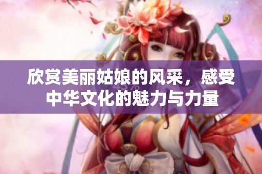 欣赏美丽姑娘的风采，感受中华文化的魅力与力量