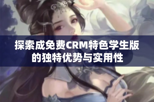 探索成免费CRM特色学生版的独特优势与实用性