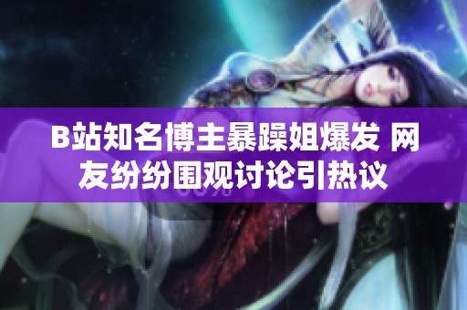 B站知名博主暴躁姐爆发 网友纷纷围观讨论引热议