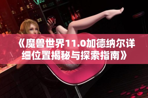 《魔兽世界11.0加德纳尔详细位置揭秘与探索指南》