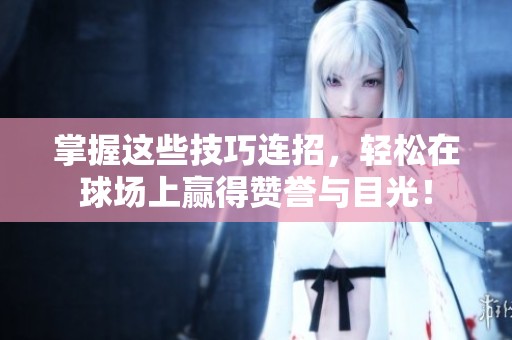 掌握这些技巧连招，轻松在球场上赢得赞誉与目光！