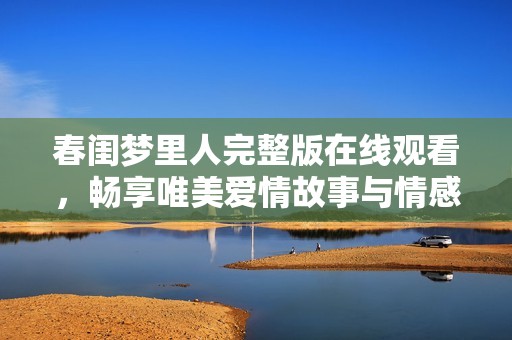 春闺梦里人完整版在线观看，畅享唯美爱情故事与情感纠葛
