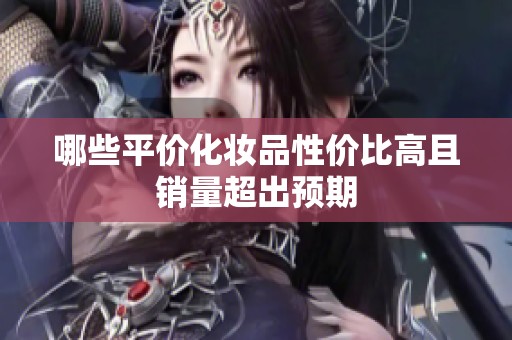 哪些平价化妆品性价比高且销量超出预期