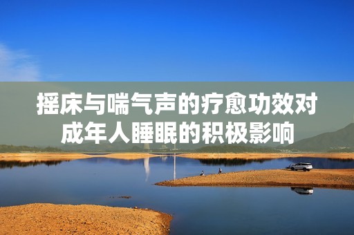 摇床与喘气声的疗愈功效对成年人睡眠的积极影响