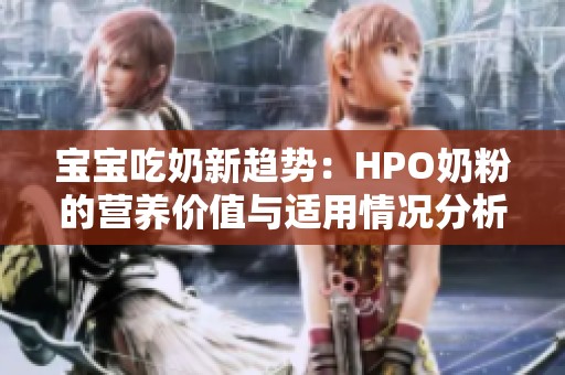 宝宝吃奶新趋势：HPO奶粉的营养价值与适用情况分析