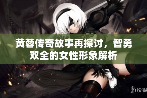 黄蓉传奇故事再探讨，智勇双全的女性形象解析