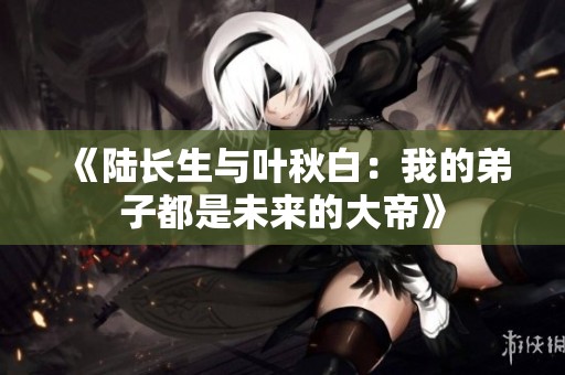 《陆长生与叶秋白：我的弟子都是未来的大帝》