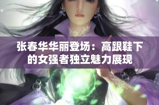 张春华华丽登场：高跟鞋下的女强者独立魅力展现