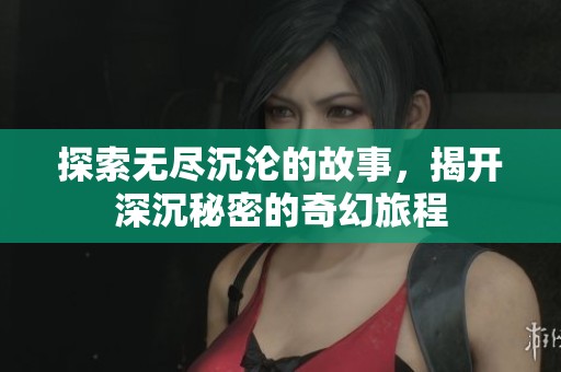 探索无尽沉沦的故事，揭开深沉秘密的奇幻旅程