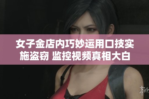 女子金店内巧妙运用口技实施盗窃 监控视频真相大白