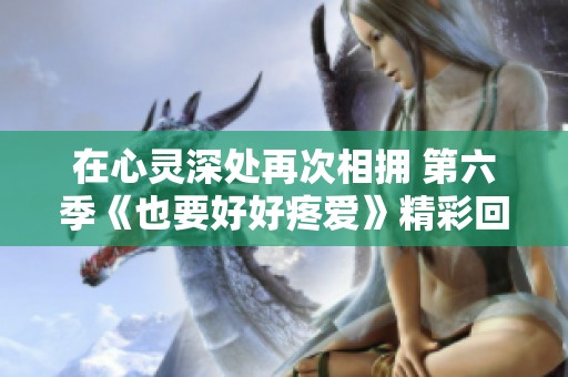 在心灵深处再次相拥 第六季《也要好好疼爱》精彩回归