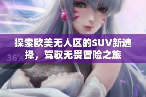 探索欧美无人区的SUV新选择，驾驭无畏冒险之旅