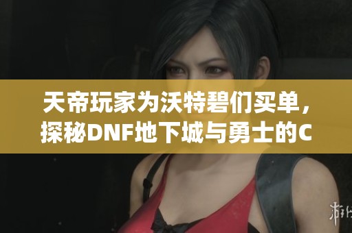 天帝玩家为沃特碧们买单，探秘DNF地下城与勇士的Colg世界
